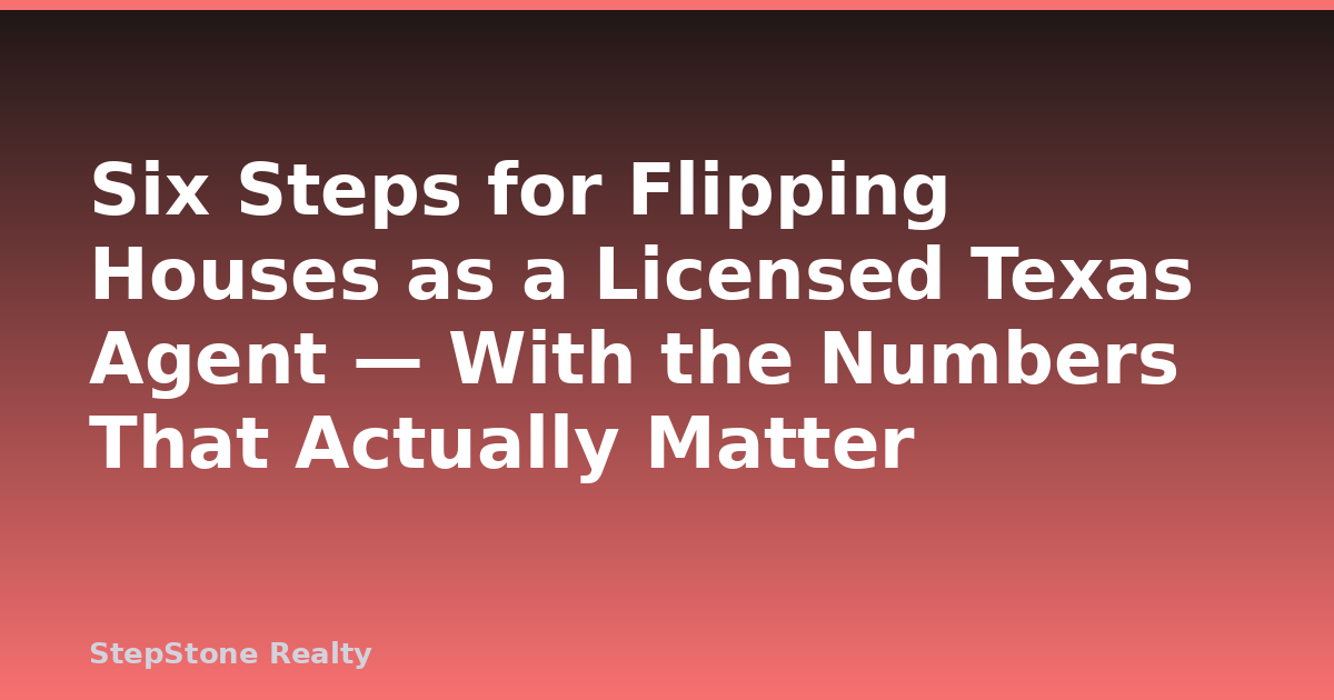 Six Steps for Flipping Houses as a Licensed Texas Agent — With the Numbers That Actually Matter